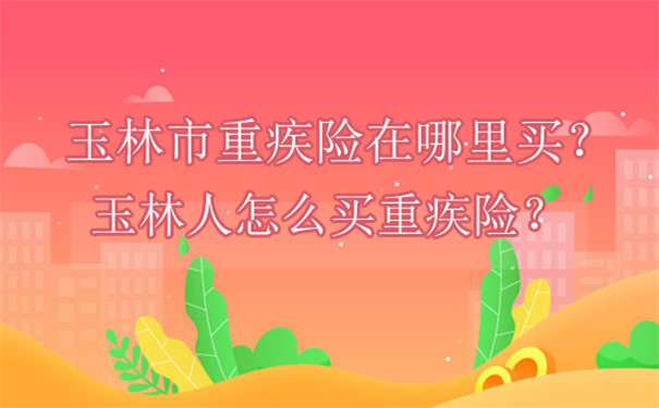 玉林市重疾險在哪裏買(mai) ，玉林人怎麽(me) 買(mai) ？插圖