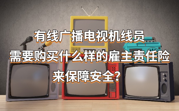 有線廣播電視線員需要購買(mai) 什麽(me) 樣的雇主責任保險來確保安全？插圖