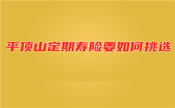 如何選擇平頂山定期壽險？平頂山人如何購買(mai) 定期壽險？插圖