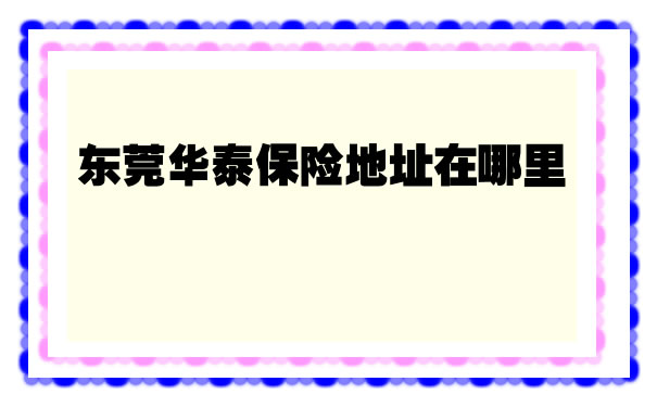 東(dong) 莞華泰保險地址在哪裏，東(dong) 莞華泰保險電話插圖