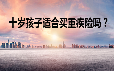 十歲的孩子適合買(mai) 大病保險嗎？孩子十歲買(mai) 什麽(me) 樣的終身保險？插圖