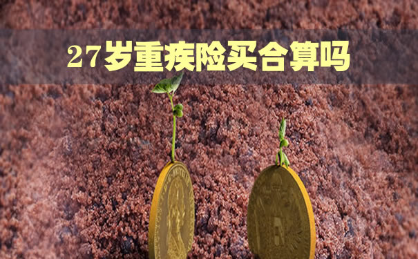 27歲的大病保險合算嗎？27歲的大病保險怎麽(me) 買(mai) ？插圖