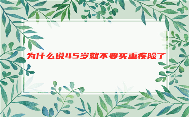 為(wei) 什麽(me) 45歲不買(mai) 大病保險，45歲不建議買(mai) 大病保險？插圖