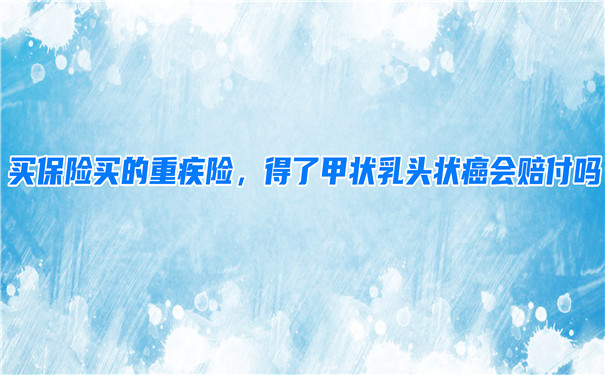 買(mai) 保險買(mai) 的大病保險，得了甲狀乳頭狀癌會(hui) 賠償(chang) 嗎？插圖