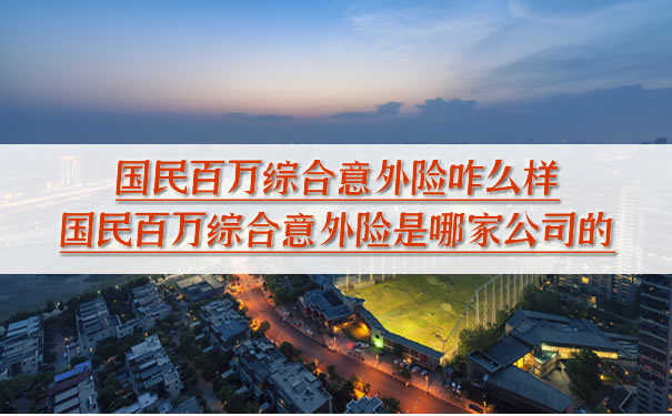 國民百萬(wan) 綜合意外險怎麽(me) 樣？國民百萬(wan) 綜合意外險是哪家公司？插圖
