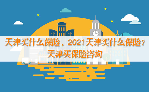 天津買(mai) 什麽(me) 保險，2021天津買(mai) 什麽(me) 保險？天津購買(mai) 保險谘詢插圖