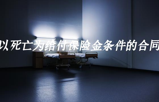 以死亡為(wei) 保險金支付條件的合同是什麽(me) ？有哪些？插圖