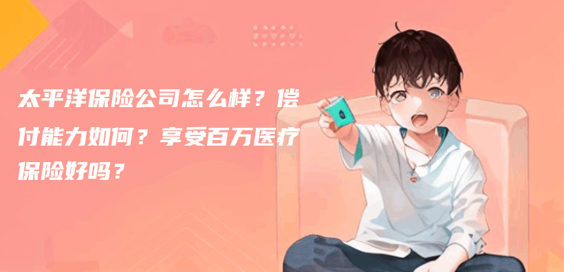 太平洋保險公司怎麽(me) 樣？償(chang) 付能力如何？享受百萬(wan) 醫療保險好嗎？插圖
