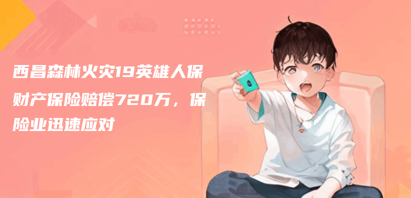 西昌森林火災19英雄人保財產(chan) 保險賠償(chang) 720萬(wan) ，保險業(ye) 迅速應對插圖