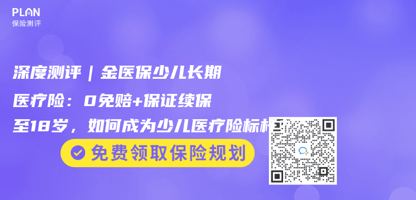 深度測評｜金醫保少兒(er) 長期醫療險：0免賠+保證續保至18歲，如何成為(wei) 少兒(er) 醫療險標杆？插圖