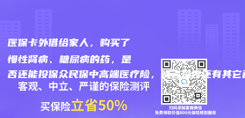 醫保卡外借給家人，購買(mai) 了慢性腎病、糖尿病的藥，還有精神科就診記錄及雙肺微小結節，是否還能投保眾(zhong) 民保中高端醫療險，或者是否還有其它百萬(wan) 醫療險和防癌醫療險可以購買(mai) ？插圖