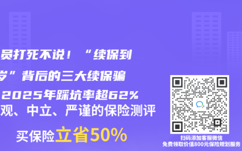 業務員打死不說！“續保到99歲”背後的三大續保騙局，2025年踩坑率超62%