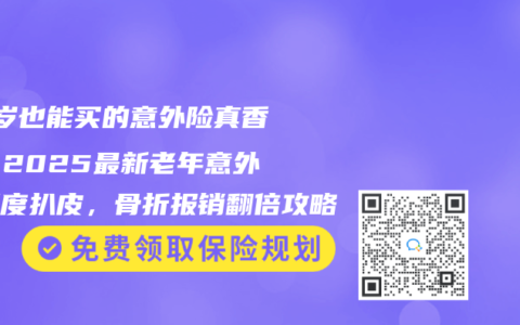 80歲也能買的意外險真香了！2025最新老年意外險深度扒皮，骨折報銷翻倍攻略