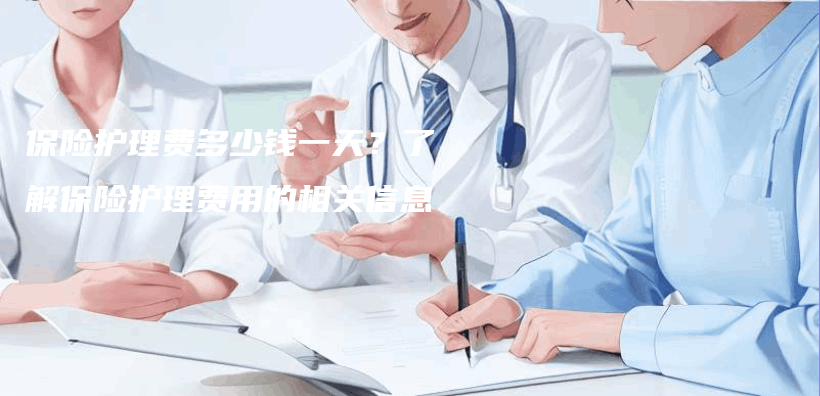 保險護理費多少錢一天？了解保險護理費用的相關(guan) 信息插圖