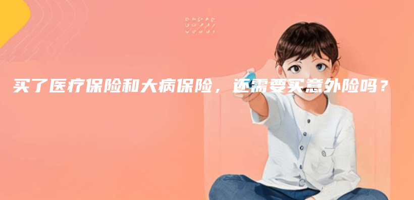 買(mai) 了醫療保險和大病保險，還需要買(mai) 意外險嗎？插圖