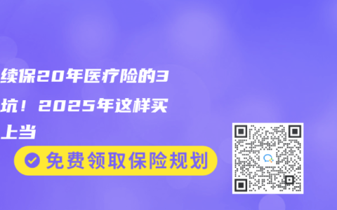 保證續保20年醫療險的3個大坑！2025年這樣買才不上當