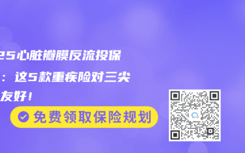 2025心髒瓣膜反流投保指南：這5款重疾險對三尖瓣最友好！