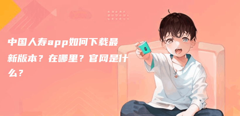 中國人壽app如何下載最新版本？在哪裏？官網是什麽(me) ？插圖