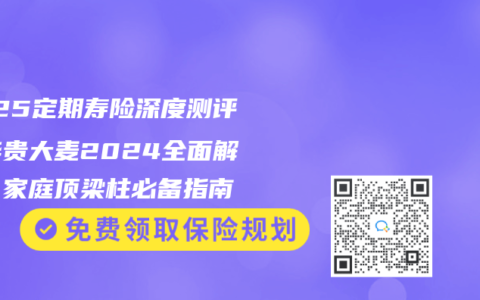 2025定期壽險深度測評：華貴大麥2024全麵解析，家庭頂梁柱必備指南