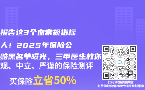 體檢報告這3個血常規指標最坑人！2025年保險公司拒賠黑名單曝光，三甲醫生教你避雷