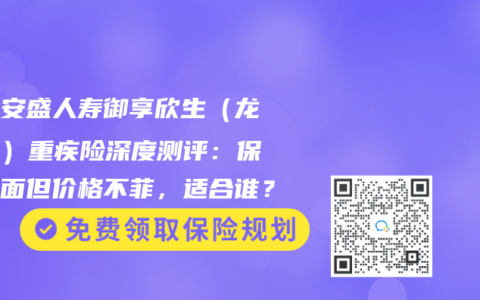 工銀安盛人壽禦享欣生（龍騰版）重疾險深度測評：保障全麵但價格不菲，適合誰？