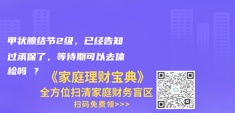 甲狀腺結節2級，已經告知過承保了，等待期可以去體(ti) 檢嗎 ？插圖42