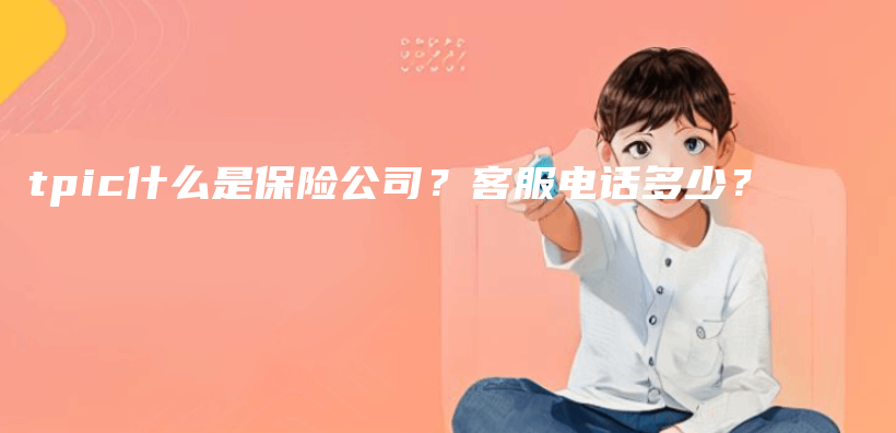 tpic什麽(me) 是保險公司？客服電話多少？插圖