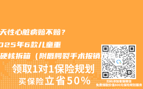 “先天性心髒病賠不賠？”2025年6款兒童重疾險硬核拆箱（附唇齶裂手術報銷攻略）