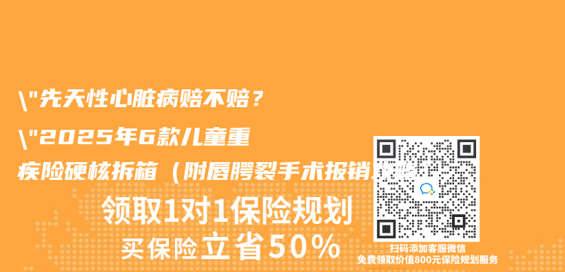 “先天性心髒病賠不賠？”2025年6款兒(er) 童重疾險硬核拆箱（附唇齶裂手術報銷攻略）插圖
